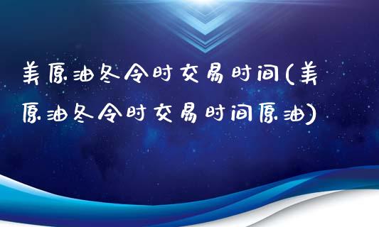 美原油冬令时交易时间(美原油冬令时交易时间原油)