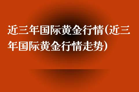 近三年国际黄金行情(近三年国际黄金行情走势)
