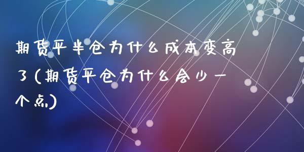 期货平半仓为什么成本变高了(期货平仓为什么会少一个点)