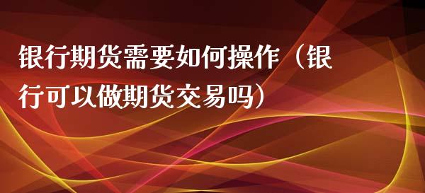 银行期货需要如何操作（银行可以做期货交易吗）