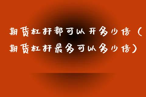 期货杠杆都可以开多少倍（期货杠杆最多可以多少倍）