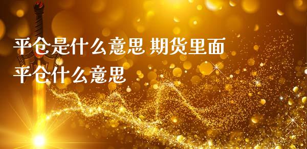 平仓是什么意思 期货里面平仓什么意思