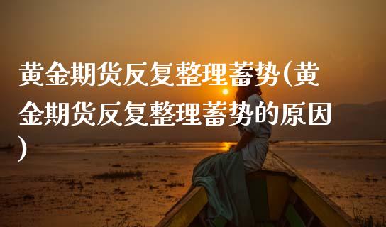 黄金期货反复整理蓄势(黄金期货反复整理蓄势的原因)