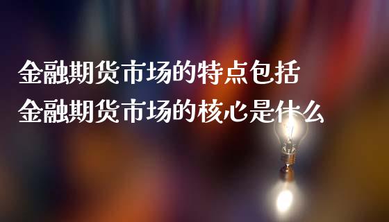 金融期货市场的特点包括 金融期货市场的核心是什么