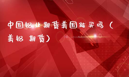 中国铝业期货美国能买吗（美铝 期货）