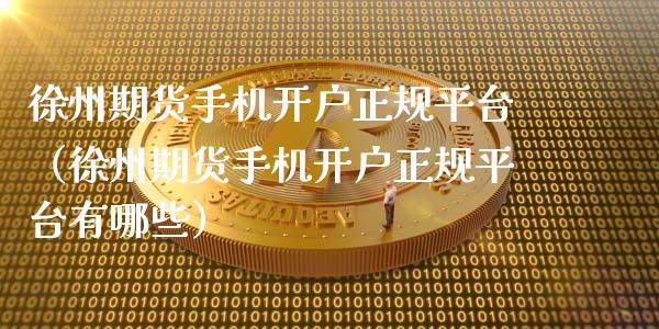 徐州期货手机开户正规平台（徐州期货手机开户正规平台有哪些）