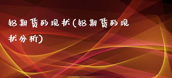 铝期货的现状(铝期货的现状分析)