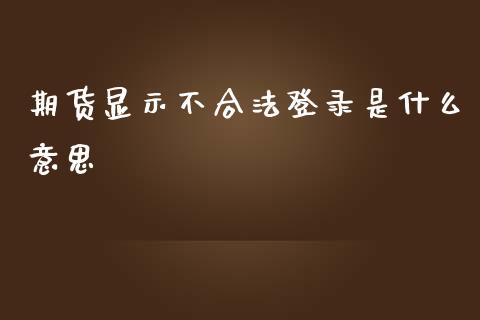 期货显示不合法登录是什么意思