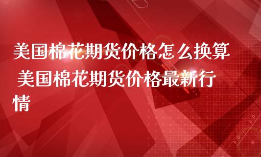 美国棉花期货价格怎么换算 美国棉花期货价格最新行情