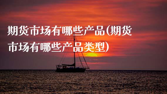 期货市场有哪些产品(期货市场有哪些产品类型)