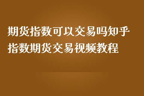 期货指数可以交易吗知乎 指数期货交易视频教程