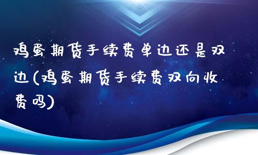 鸡蛋期货手续费单边还是双边(鸡蛋期货手续费双向收费吗)