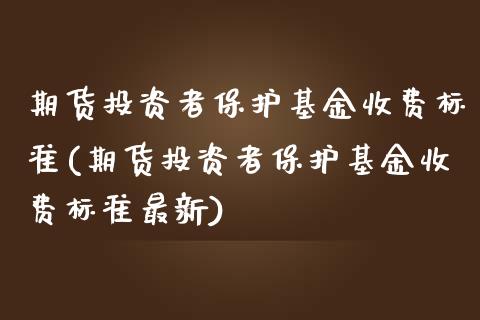期货投资者保护基金收费标准(期货投资者保护基金收费标准最新)