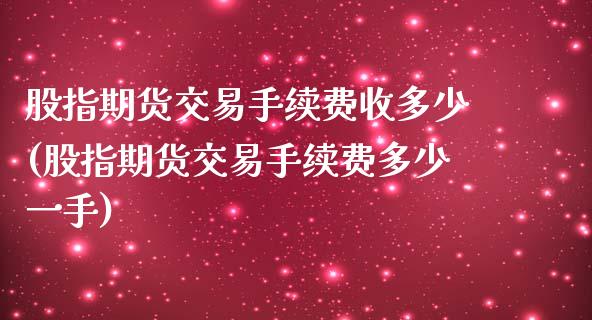 股指期货交易手续费收多少(股指期货交易手续费多少一手)