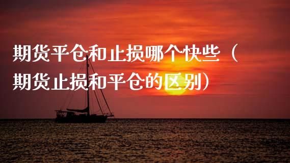 期货平仓和止损哪个快些（期货止损和平仓的区别）