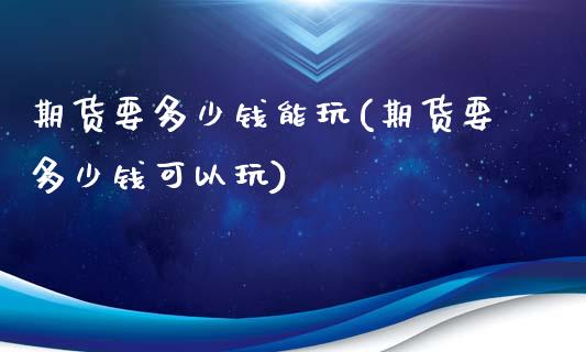 期货要多少钱能玩(期货要多少钱可以玩)