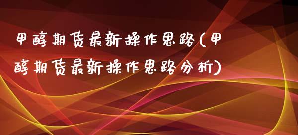 甲醇期货最新操作思路(甲醇期货最新操作思路分析)