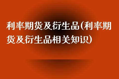 利率期货及衍生品(利率期货及衍生品相关知识)