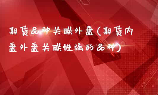 期货品种关联外盘(期货内盘外盘关联性强的品种)
