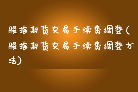 股指期货交易手续费调整(股指期货交易手续费调整方法)