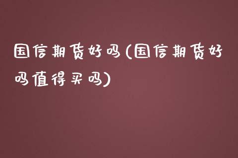 国信期货好吗(国信期货好吗值得买吗)