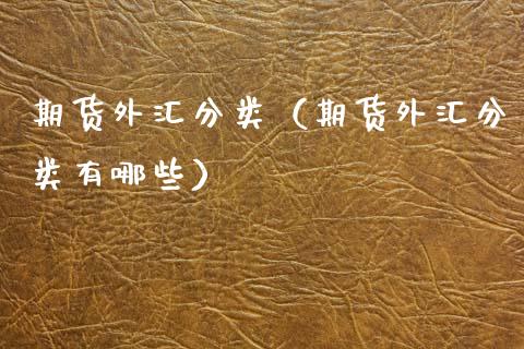 期货外汇分类（期货外汇分类有哪些）