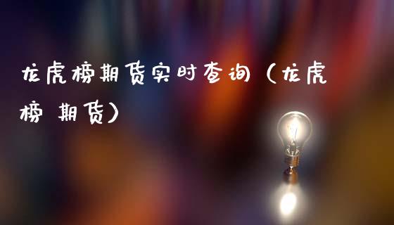 龙虎榜期货实时查询（龙虎榜 期货）