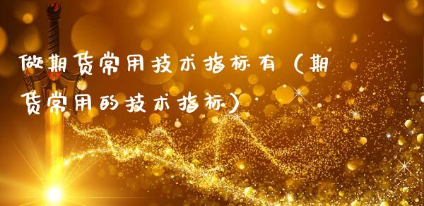 做期货常用技术指标有（期货常用的技术指标）