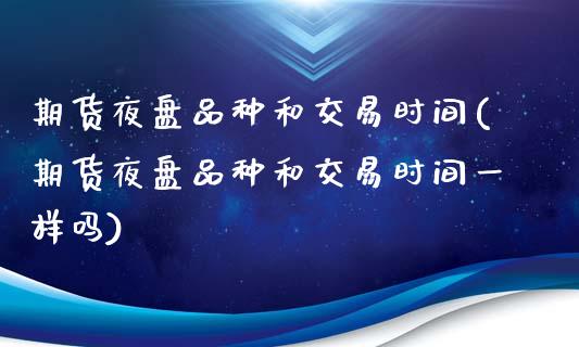 期货夜盘品种和交易时间(期货夜盘品种和交易时间一样吗)