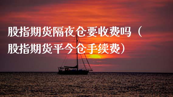 股指期货隔夜仓要收费吗（股指期货平今仓手续费）