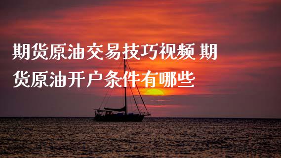 期货原油交易技巧视频 期货原油开户条件有哪些