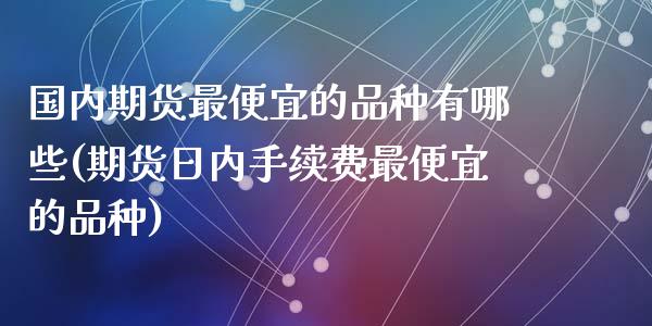 国内期货最便宜的品种有哪些(期货日内手续费最便宜的品种)