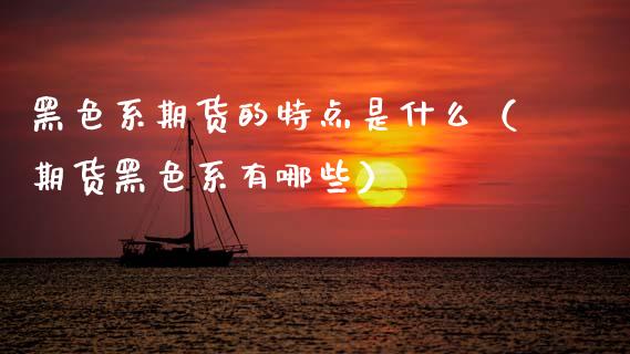 黑色系期货的特点是什么（期货黑色系有哪些）