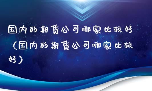 国内的期货公司哪家比较好（国内的期货公司哪家比较好）