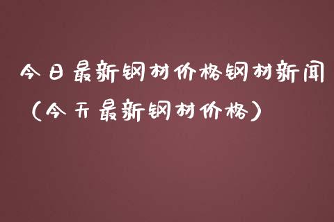 今日最新钢材价格钢材新闻（今天最新钢材价格）