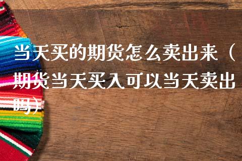 当天买的期货怎么卖出来（期货当天买入可以当天卖出吗）