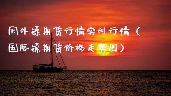 国外镍期货行情实时行情（国际镍期货价格走势图）