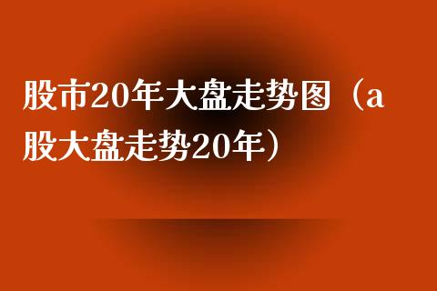 股市20年大盘走势图（a股大盘走势20年）
