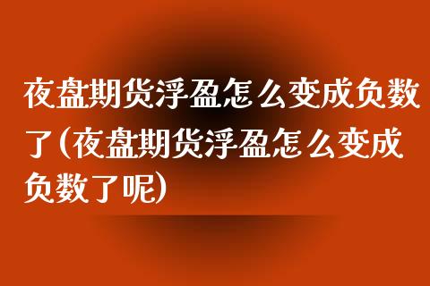 夜盘期货浮盈怎么变成负数了(夜盘期货浮盈怎么变成负数了呢)
