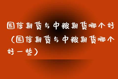 国信期货与期货哪个好（国信期货与期货哪个好一些）