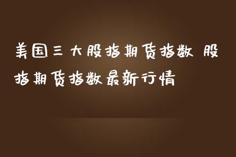 美国三大股指期货指数 股指期货指数最新行情
