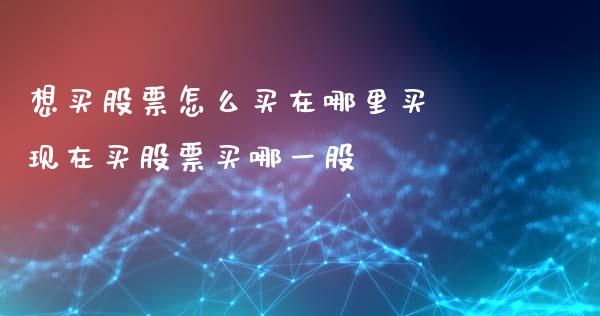 想买股票怎么买在哪里买 现在买股票买哪一股