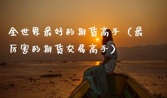 全世界最好的期货高手（最厉害的期货交易高手）