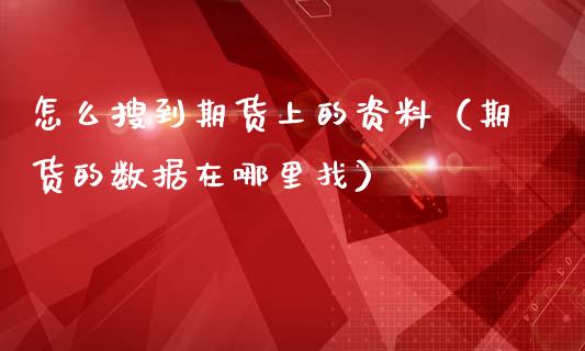 怎么搜到期货上的资料（期货的数据在哪里找）