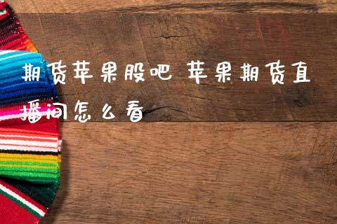期货苹果股吧 苹果期货直播间怎么看
