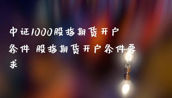 中证1000股指期货开户条件 股指期货开户条件要求_股票理财_第1张_宇龙理财网 中证1000股指期货开户条件 股指期货开户条件要求_https://www.dglong8.com_股票理财_第1张
