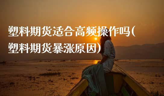 塑料期货适合高频操作吗(塑料期货暴涨原因)