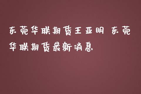 东莞华联期货王亚明 东莞华联期货最新消息