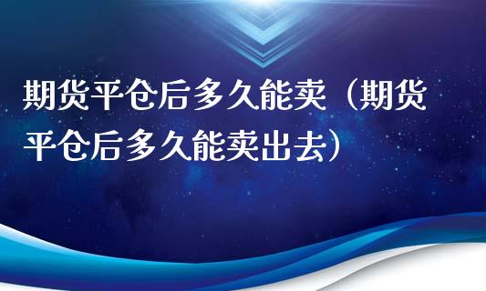 期货平仓后多久能卖（期货平仓后多久能卖出去）