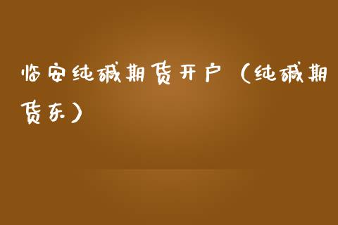 临安纯碱期货开户（纯碱期货东）